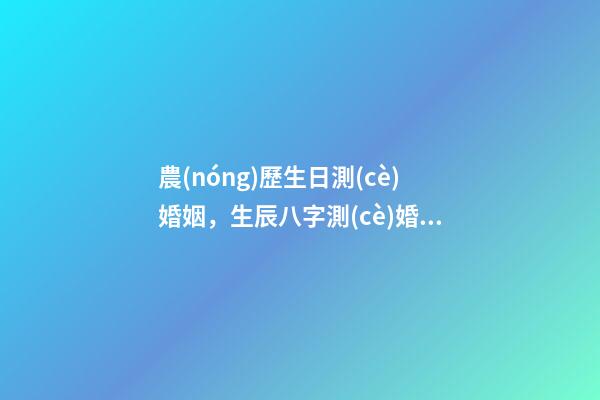 農(nóng)歷生日測(cè)婚姻，生辰八字測(cè)婚姻日期 農(nóng)歷生日看一生婚姻免費(fèi)，從農(nóng)歷生日看你的一生命運(yùn)(很準(zhǔn)的啊)-第1張-觀(guān)點(diǎn)-玄機(jī)派